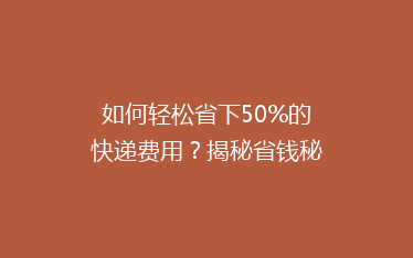 如何轻松省下50%的快递费用?揭秘省钱秘籍,告别高价快递时代!