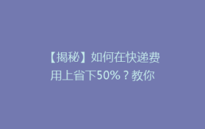 【揭秘】如何在快递费用上省下50%?教你轻松实现省钱攻略!