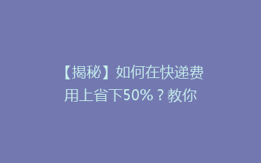 【揭秘】如何在快递费用上省下50%?教你轻松实现省钱攻略!