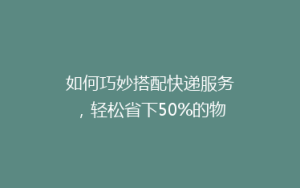 如何巧妙搭配快递服务,轻松省下50%的物流费用?揭秘省钱秘籍!