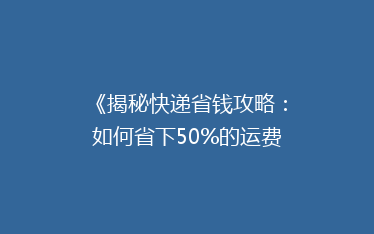 《揭秘快递省钱攻略:如何省下50%的运费,你真的知道吗?》