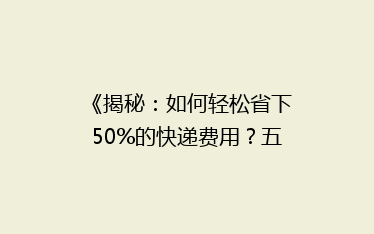 《揭秘:如何轻松省下50%的快递费用?五大省钱秘籍大公开!》