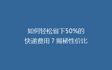如何轻松省下50%的快递费用？揭秘性价比超高的快递省钱秘籍！