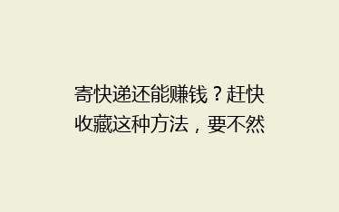 寄快递还能赚钱?赶快收藏这种方法,要不然没了!