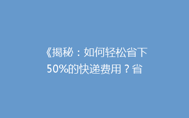 《揭秘:如何轻松省下50%的快递费用?省钱秘籍大公开!》