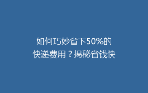 如何巧妙省下50%的快递费用?揭秘省钱快递技巧大揭秘!