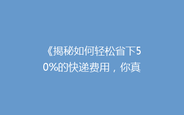 《揭秘如何轻松省下50%的快递费用,你真的知道吗?》