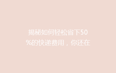 揭秘如何轻松省下50%的快递费用,你还在用老方法吗?
