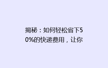 揭秘:如何轻松省下50%的快递费用,让你购物更实惠!