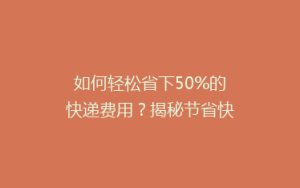 如何轻松省下50%的快递费用?揭秘节省快递成本的五大秘诀!