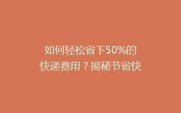如何轻松省下50%的快递费用？揭秘节省快递成本的五大秘诀！