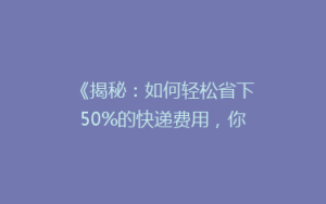 《揭秘:如何轻松省下50%的快递费用,你真的知道吗?》