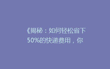 《揭秘:如何轻松省下50%的快递费用,你真的知道吗?》