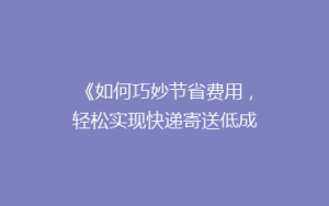 《如何巧妙节省费用，轻松实现快递寄送低成本秘籍大公开！》