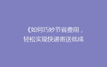 《如何巧妙节省费用,轻松实现快递寄送低成本秘籍大公开!》