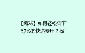 【揭秘】如何轻松省下50%的快递费用?揭秘性价比超高的省钱秘籍!