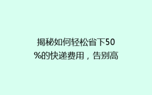 揭秘如何轻松省下50%的快递费用,告别高价物流,你还在等什么?