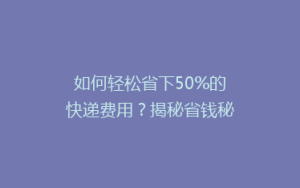 如何轻松省下50%的快递费用?揭秘省钱秘籍,让你轻松发货无忧!