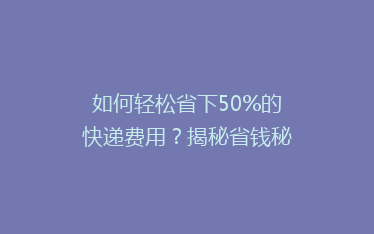 如何轻松省下50%的快递费用?揭秘省钱秘籍,让你轻松发货无忧!