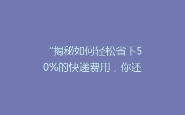 “揭秘如何轻松省下50%的快递费用,你还在用老方法吗?”