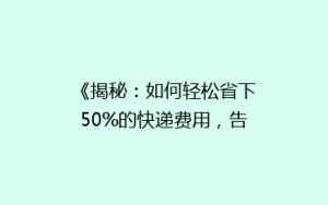 《揭秘:如何轻松省下50%的快递费用,告别高价快递时代?》
