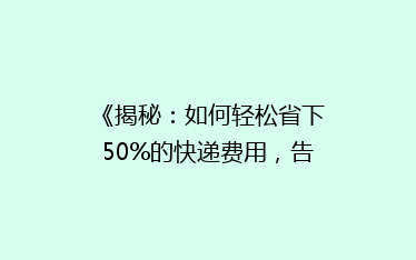 《揭秘:如何轻松省下50%的快递费用,告别高价快递时代?》