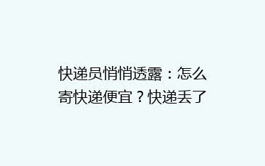 快递员悄悄透露：怎么寄快递便宜？快递丢了这样做找得更快！