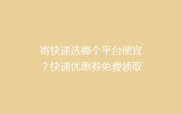 寄快递选哪个平台便宜?快递优惠券免费领取!
