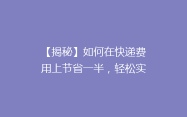【揭秘】如何在快递费用上节省一半,轻松实现省钱快递攻略!