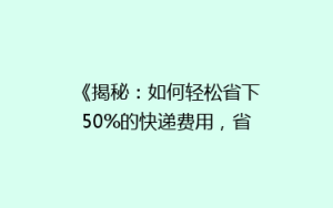 《揭秘:如何轻松省下50%的快递费用,省钱攻略大公开!》