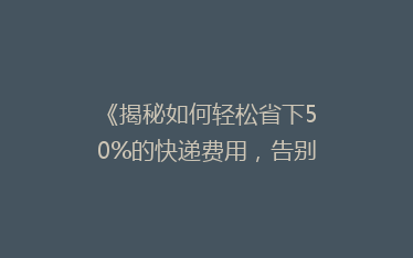 《揭秘如何轻松省下50%的快递费用，告别高价快递烦恼！》