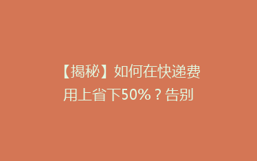 【揭秘】如何在快递费用上省下50%?告别高价,轻松省心发货攻略!