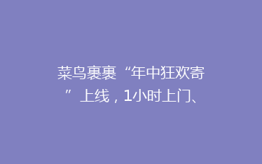 菜鸟裹裹“年中狂欢寄”上线,1小时上门、0元退换、千万红包带来躺寄体验