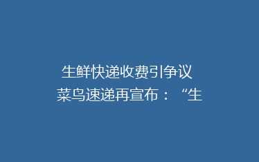 生鲜快递收费引争议 菜鸟速递再宣布:“生鲜平价寄”范围扩大,保鲜费持续免