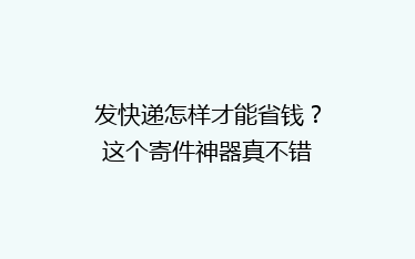 发快递怎样才能省钱?这个寄件神器真不错