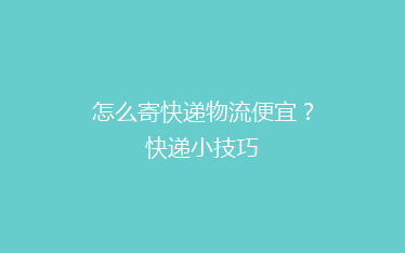 怎么寄快递物流便宜?快递小技巧