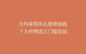 大件家电怎么寄更省钱?大件物流上门取货省钱技巧!