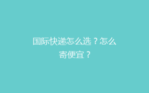 国际快递怎么选?怎么寄便宜?