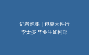记者跑腿|包裹大件行李太多 毕业生如何邮寄行李回家最划算