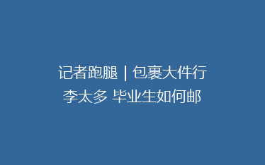 记者跑腿|包裹大件行李太多 毕业生如何邮寄行李回家最划算