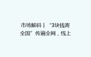 市场解码丨“3块钱寄全国”传遍全网,线上低价寄快递靠谱吗?