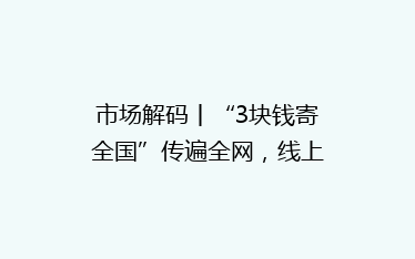 市场解码丨“3块钱寄全国”传遍全网,线上低价寄快递靠谱吗?