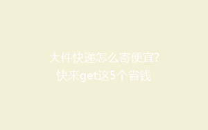 大件快递怎么寄便宜?快来get这5个省钱小妙招!