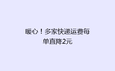 暖心!多家快递运费每单直降2元