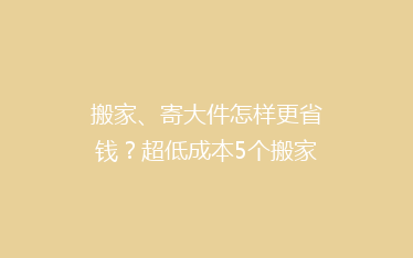 搬家、寄大件怎样更省钱?超低成本5个搬家神器推荐!