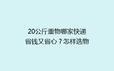 20公斤重物哪家快递省钱又省心?怎样选物流更合适?
