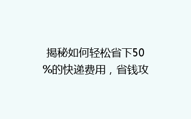 揭秘如何轻松省下50%的快递费用,省钱攻略大公开!