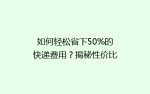 如何轻松省下50%的快递费用?揭秘性价比最高的快递技巧