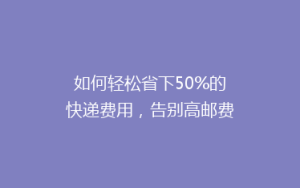 如何轻松省下50%的快递费用,告别高邮费烦恼!