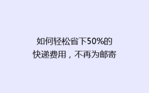 如何轻松省下50%的快递费用,不再为邮寄成本头疼!